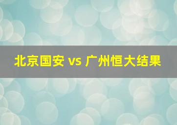 北京国安 vs 广州恒大结果